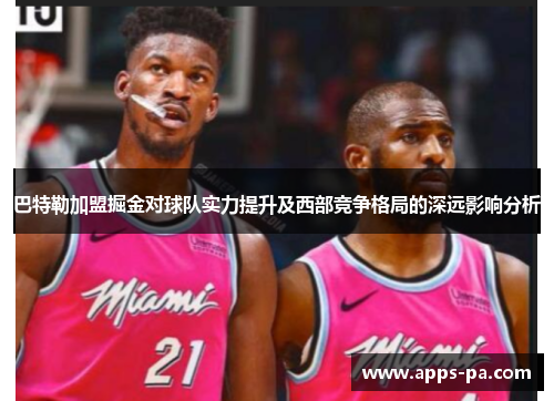 巴特勒加盟掘金对球队实力提升及西部竞争格局的深远影响分析