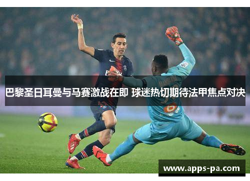 巴黎圣日耳曼与马赛激战在即 球迷热切期待法甲焦点对决