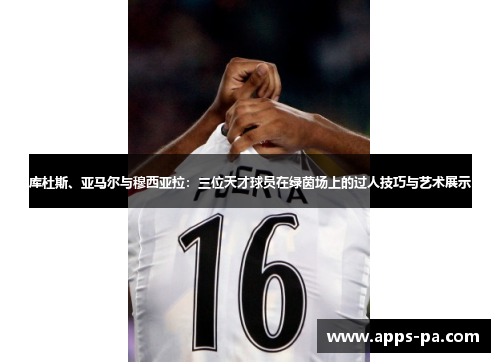 库杜斯、亚马尔与穆西亚拉：三位天才球员在绿茵场上的过人技巧与艺术展示