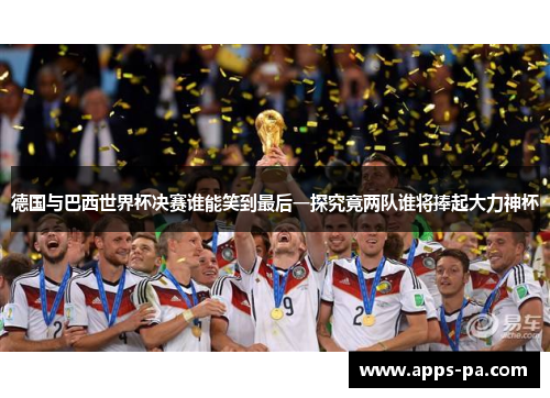 德国与巴西世界杯决赛谁能笑到最后一探究竟两队谁将捧起大力神杯