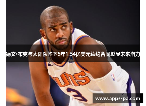 德文·布克与太阳队签下5年1.54亿美元续约合同彰显未来潜力