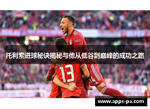 托利索进球秘诀揭秘与他从低谷到巅峰的成功之路 托利索进球秘诀揭秘与他从低谷到巅峰的成功之路