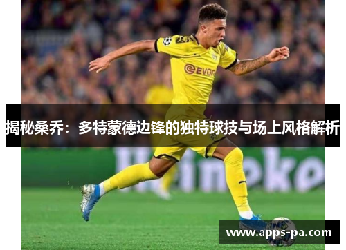 揭秘桑乔:多特蒙德边锋的独特球技与场上风格解析 揭秘桑乔:多特蒙德边锋的独特球技与场上风格解析