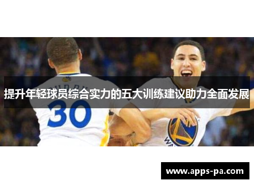 提升年轻球员综合实力的五大训练建议助力全面发展 提升年轻球员综合实力的五大训练建议助力全面发展