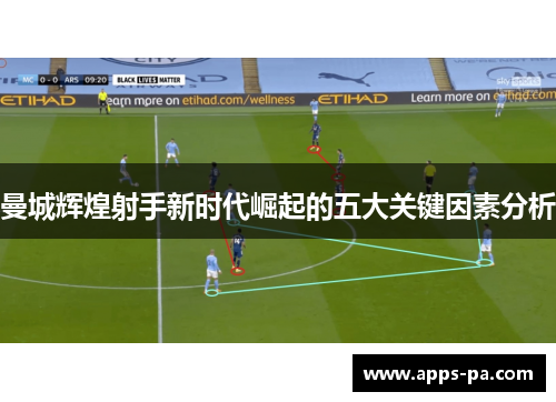 曼城辉煌射手新时代崛起的五大关键因素分析 曼城辉煌射手新时代崛起的五大关键因素分析