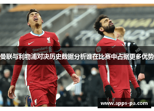 曼联与利物浦对决历史数据分析谁在比赛中占据更多优势 曼联与利物浦对决历史数据分析谁在比赛中占据更多优势