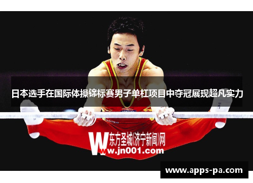 日本选手在国际体操锦标赛男子单杠项目中夺冠展现超凡实力 日本选手在国际体操锦标赛男子单杠项目中夺冠展现超凡实力