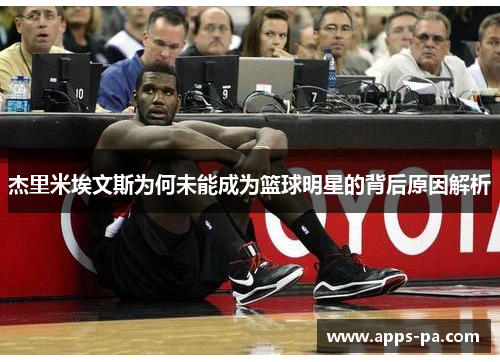 杰里米埃文斯为何未能成为篮球明星的背后原因解析 杰里米埃文斯为何未能成为篮球明星的背后原因解析