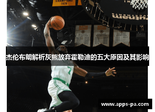 杰伦布朗解析灰熊放弃霍勒迪的五大原因及其影响 杰伦布朗解析灰熊放弃霍勒迪的五大原因及其影响