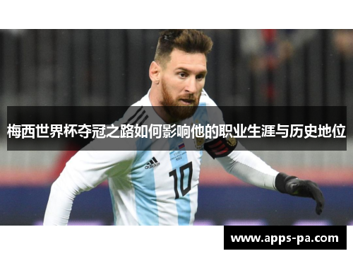 梅西世界杯夺冠之路如何影响他的职业生涯与历史地位