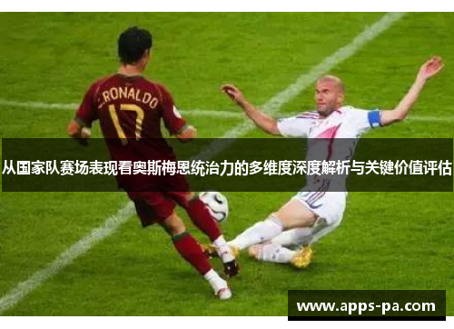 从国家队赛场表现看奥斯梅恩统治力的多维度深度解析与关键价值评估