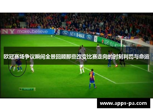 欧冠赛场争议瞬间全景回顾那些改变比赛走向的时刻判罚与命运