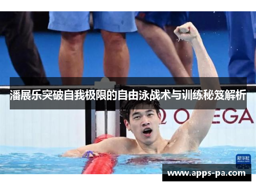 潘展乐突破自我极限的自由泳战术与训练秘笈解析