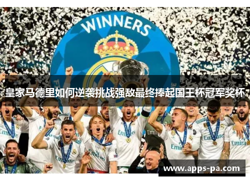 皇家马德里如何逆袭挑战强敌最终捧起国王杯冠军奖杯 皇家马德里如何逆袭挑战强敌最终捧起国王杯冠军奖杯