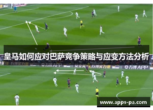 皇马如何应对巴萨竞争策略与应变方法分析