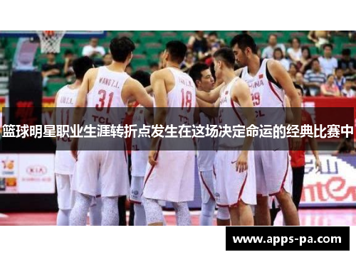 篮球明星职业生涯转折点发生在这场决定命运的经典比赛中