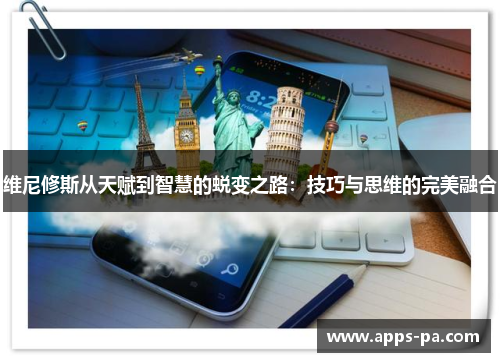 维尼修斯从天赋到智慧的蜕变之路：技巧与思维的完美融合