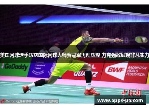 美国网球选手斩获国际网球大师赛冠军再创辉煌 力克强敌展现非凡实力