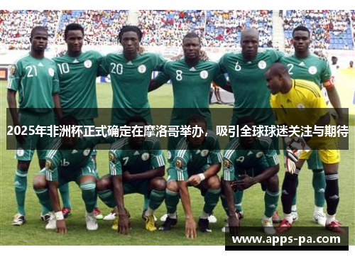2025年非洲杯正式确定在摩洛哥举办，吸引全球球迷关注与期待