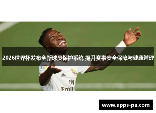 2026世界杯发布全新球员保护系统 提升赛事安全保障与健康管理