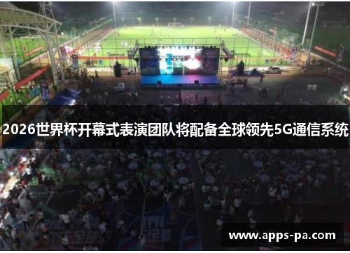 2026世界杯开幕式表演团队将配备全球领先5G通信系统