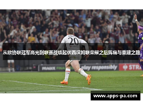 从欧协联冠军高光到联赛战绩起伏西汉姆联荣耀之后阵痛与重建之路