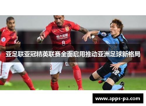 亚足联亚冠精英联赛全面启用推动亚洲足球新格局