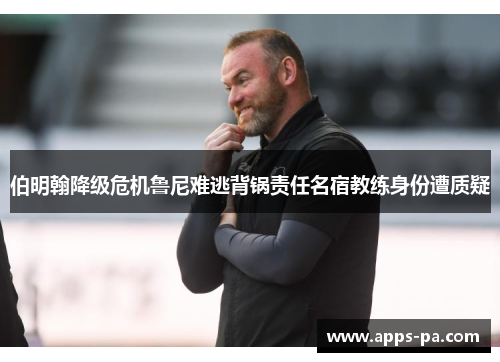 伯明翰降级危机鲁尼难逃背锅责任名宿教练身份遭质疑