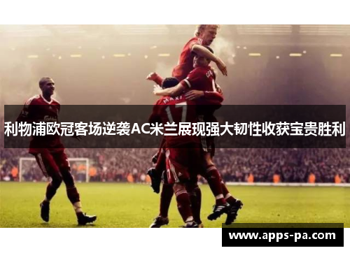 利物浦欧冠客场逆袭AC米兰展现强大韧性收获宝贵胜利