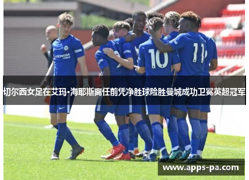 切尔西女足在艾玛·海耶斯离任前凭净胜球险胜曼城成功卫冕英超冠军