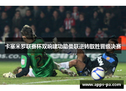 卡塞米罗联赛杯双响建功助曼联逆转取胜晋级决赛