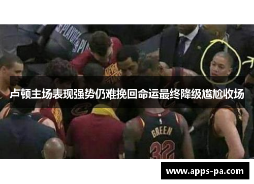 卢顿主场表现强势仍难挽回命运最终降级尴尬收场