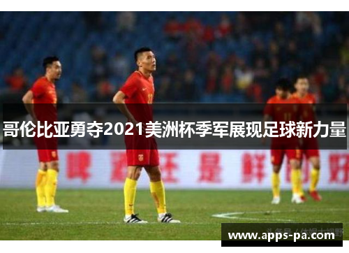 哥伦比亚勇夺2021美洲杯季军展现足球新力量 哥伦比亚勇夺2021美洲杯季军展现足球新力量