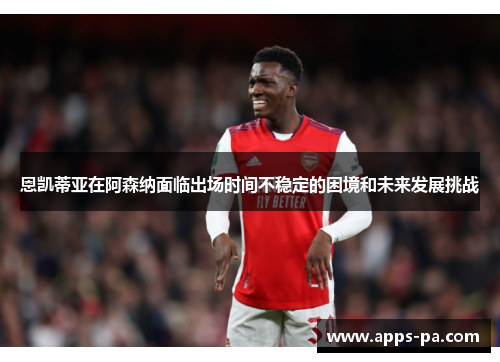 恩凯蒂亚在阿森纳面临出场时间不稳定的困境和未来发展挑战