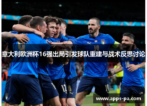 意大利欧洲杯16强出局引发球队重建与战术反思讨论 意大利欧洲杯16强出局引发球队重建与战术反思讨论