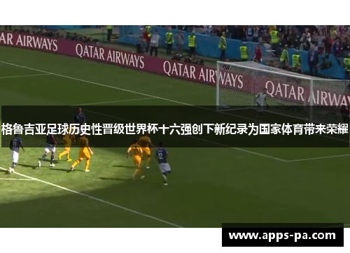 格鲁吉亚足球历史性晋级世界杯十六强创下新纪录为国家体育带来荣耀