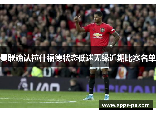 曼联确认拉什福德状态低迷无缘近期比赛名单