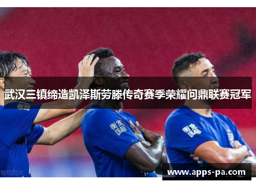 武汉三镇缔造凯泽斯劳滕传奇赛季荣耀问鼎联赛冠军