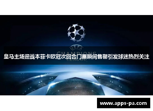 皇马主场迎战本菲卡欧冠次回合门票瞬间售罄引发球迷热烈关注 皇马主场迎战本菲卡欧冠次回合门票瞬间售罄引发球迷热烈关注