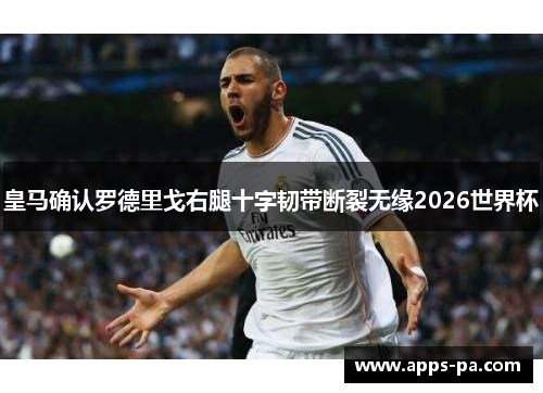 皇马确认罗德里戈右腿十字韧带断裂无缘2026世界杯