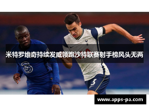 米特罗维奇持续发威领跑沙特联赛射手榜风头无两