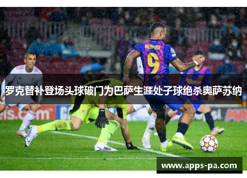 罗克替补登场头球破门为巴萨生涯处子球绝杀奥萨苏纳 罗克替补登场头球破门为巴萨生涯处子球绝杀奥萨苏纳
