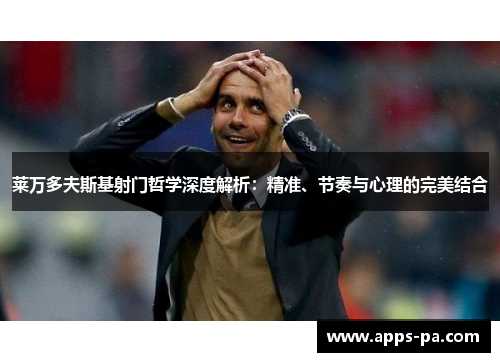 莱万多夫斯基射门哲学深度解析：精准、节奏与心理的完美结合