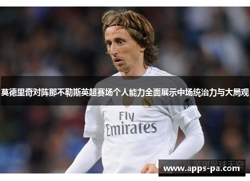 莫德里奇对阵那不勒斯英超赛场个人能力全面展示中场统治力与大局观