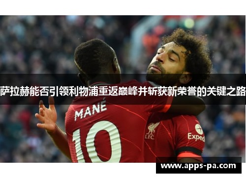 萨拉赫能否引领利物浦重返巅峰并斩获新荣誉的关键之路