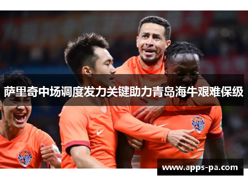 萨里奇中场调度发力关键助力青岛海牛艰难保级