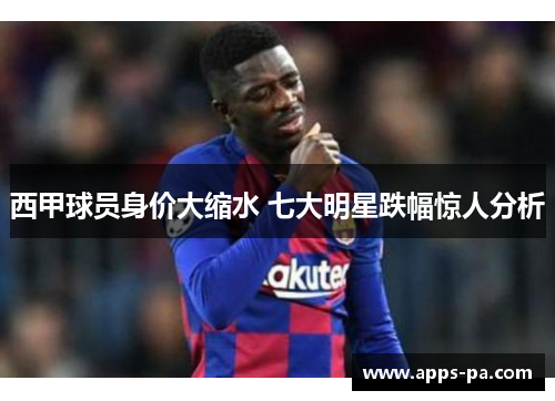 西甲球员身价大缩水 七大明星跌幅惊人分析