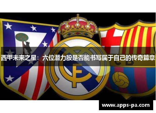 西甲未来之星：六位潜力股是否能书写属于自己的传奇篇章