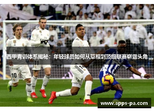 西甲青训体系揭秘：年轻球员如何从草根到顶级联赛崭露头角