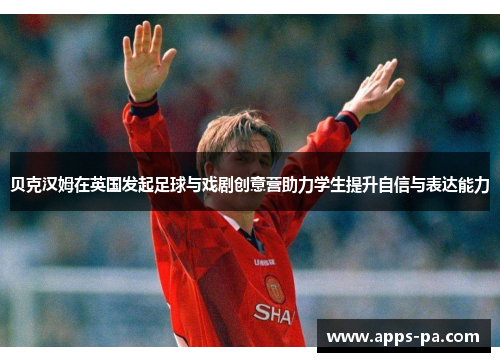 贝克汉姆在英国发起足球与戏剧创意营助力学生提升自信与表达能力